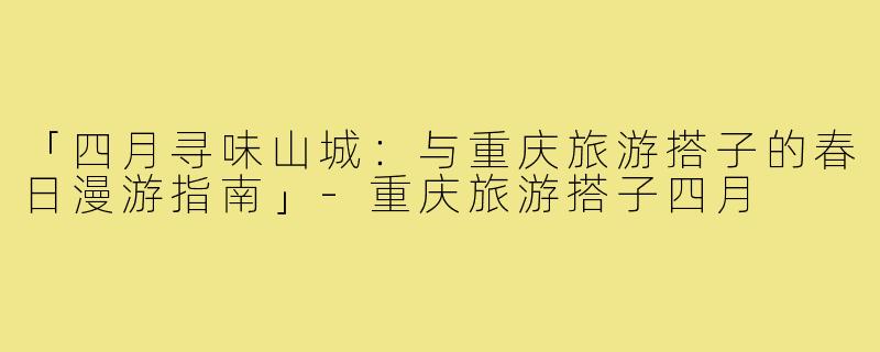 「四月寻味山城：与重庆旅游搭子的春日漫游指南」-重庆旅游搭子四月