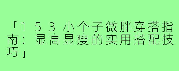 「153小个子微胖穿搭指南：显高显瘦的实用搭配技巧」