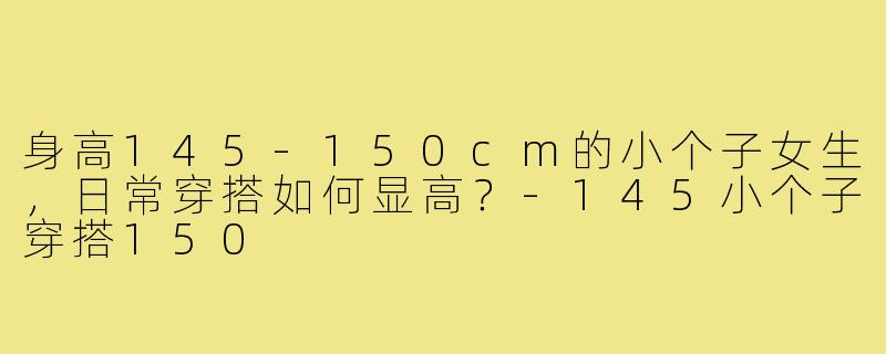 身高145-150cm的小个子女生，日常穿搭如何显高？