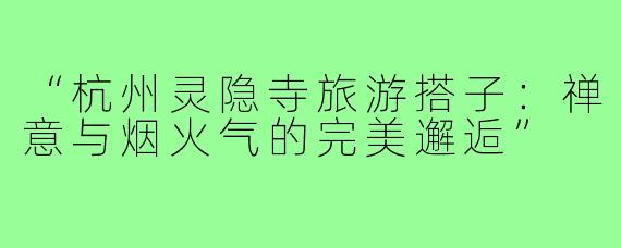 “杭州灵隐寺旅游搭子：禅意与烟火气的完美邂逅”