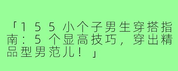 「155小个子男生穿搭指南：5个显高技巧，穿出精品型男范儿！」
