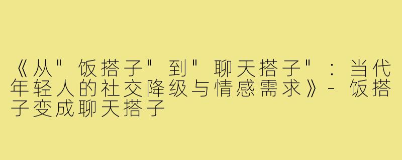 《从"饭搭子"到"聊天搭子"：当代年轻人的社交降级与情感需求》
