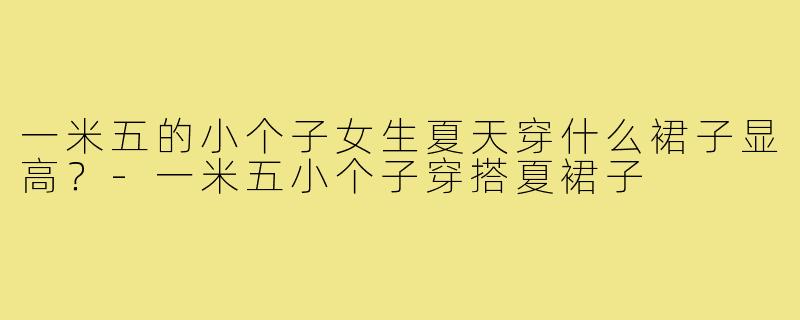 一米五的小个子女生夏天穿什么裙子显高?-一米五小个子穿搭夏裙子