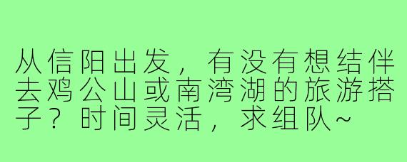 从信阳出发,有没有想结伴去鸡公山或南湾湖的旅游搭子?时间灵活,求组队~