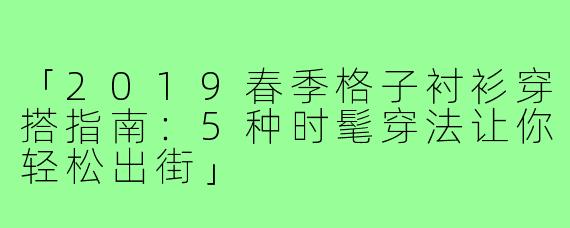 「2019春季格子衬衫穿搭指南:5种时髦穿法让你轻松出街」