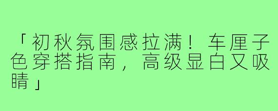 「初秋氛围感拉满!车厘子色穿搭指南,高级显白又吸睛」