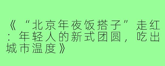 《“北京年夜饭搭子”走红：年轻人的新式团圆，吃出城市温度》