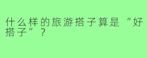 什么样的旅游搭子算是“好搭子”？