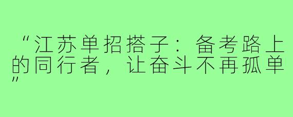 “江苏单招搭子：备考路上的同行者，让奋斗不再孤单”