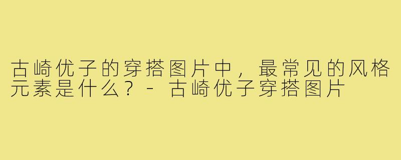 古崎优子的穿搭图片中，最常见的风格元素是什么？