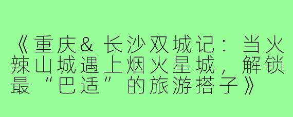 《重庆&长沙双城记：当火辣山城遇上烟火星城，解锁最“巴适”的旅游搭子》
