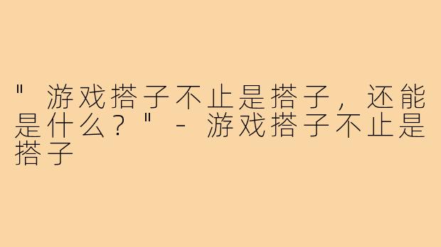 "游戏搭子不止是搭子，还能是什么？"