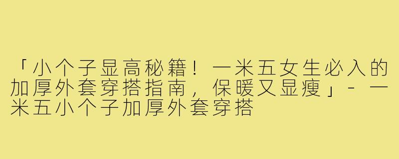 「小个子显高秘籍!一米五女生必入的加厚外套穿搭指南,保暖又显瘦」-一米五小个子加厚外套穿搭
