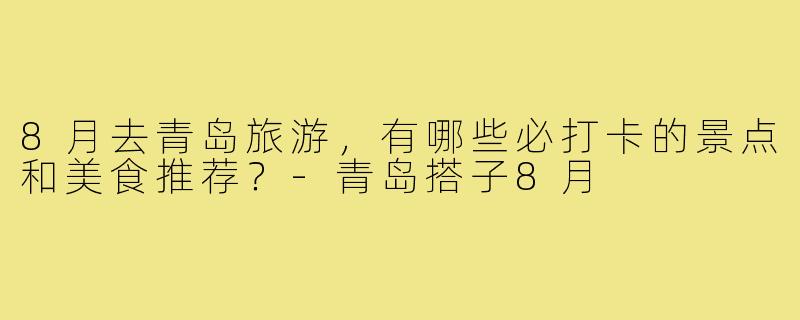 8月去青岛旅游,有哪些必打卡的景点和美食推荐?-青岛搭子8月