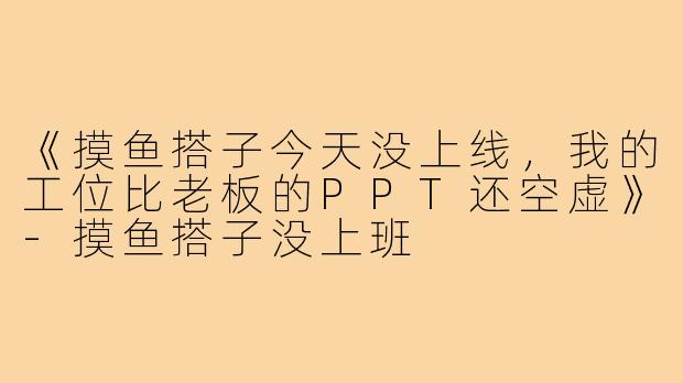 《摸鱼搭子今天没上线,我的工位比老板的PPT还空虚》-摸鱼搭子没上班