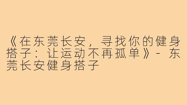 《在东莞长安，寻找你的健身搭子：让运动不再孤单》-东莞长安健身搭子