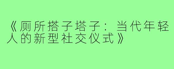 《厕所搭子塔子:当代年轻人的新型社交仪式》