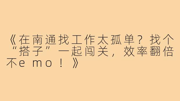 《在南通找工作太孤单？找个“搭子”一起闯关，效率翻倍不emo！》