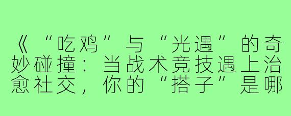 《“吃鸡”与“光遇”的奇妙碰撞：当战术竞技遇上治愈社交，你的“搭子”是哪一款？》
