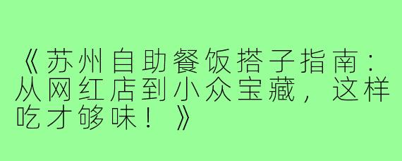 《苏州自助餐饭搭子指南：从网红店到小众宝藏，这样吃才够味！》