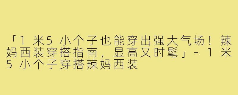 「1米5小个子也能穿出强大气场！辣妈西装穿搭指南，显高又时髦」-1米5小个子穿搭辣妈西装