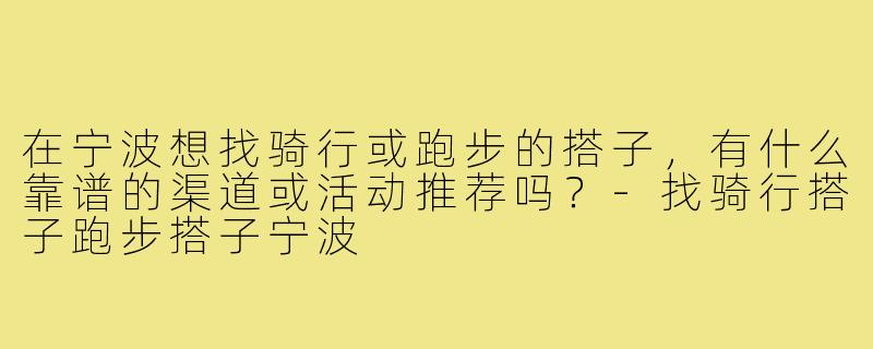 在宁波想找骑行或跑步的搭子,有什么靠谱的渠道或活动推荐吗?-找骑行搭子跑步搭子宁波