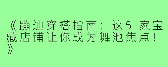 《蹦迪穿搭指南：这5家宝藏店铺让你成为舞池焦点！》