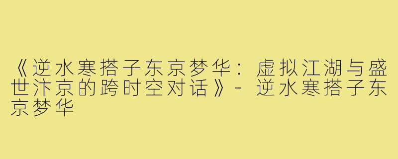《逆水寒搭子东京梦华：虚拟江湖与盛世汴京的跨时空对话》-逆水寒搭子东京梦华