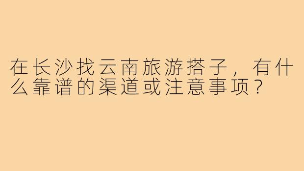 在长沙找云南旅游搭子，有什么靠谱的渠道或注意事项？