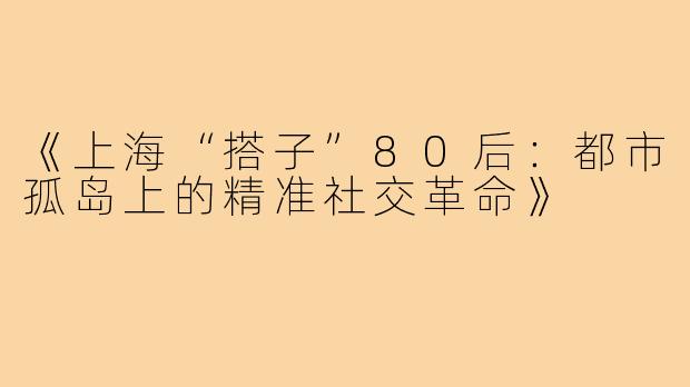 《上海“搭子”80后:都市孤岛上的精准社交革命》