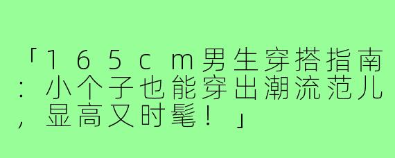 「165cm男生穿搭指南：小个子也能穿出潮流范儿，显高又时髦！」
