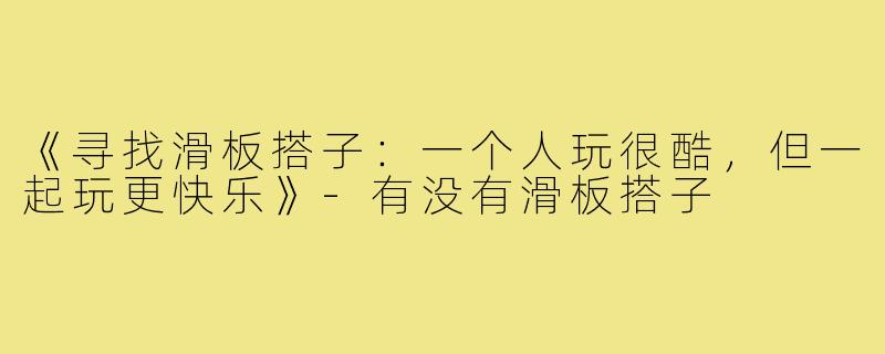 《寻找滑板搭子:一个人玩很酷,但一起玩更快乐》-有没有滑板搭子