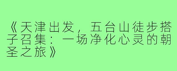 《天津出发，五台山徒步搭子召集：一场净化心灵的朝圣之旅》