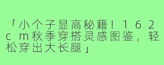 「小个子显高秘籍！162cm秋季穿搭灵感图鉴，轻松穿出大长腿」