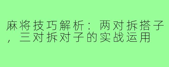麻将技巧解析:两对拆搭子,三对拆对子的实战运用