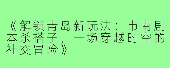 《解锁青岛新玩法：市南剧本杀搭子，一场穿越时空的社交冒险》
