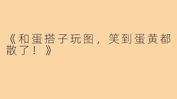 《和蛋搭子玩图,笑到蛋黄都散了!》
