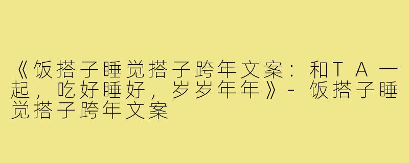 《饭搭子睡觉搭子跨年文案:和TA一起,吃好睡好,岁岁年年》-饭搭子睡觉搭子跨年文案