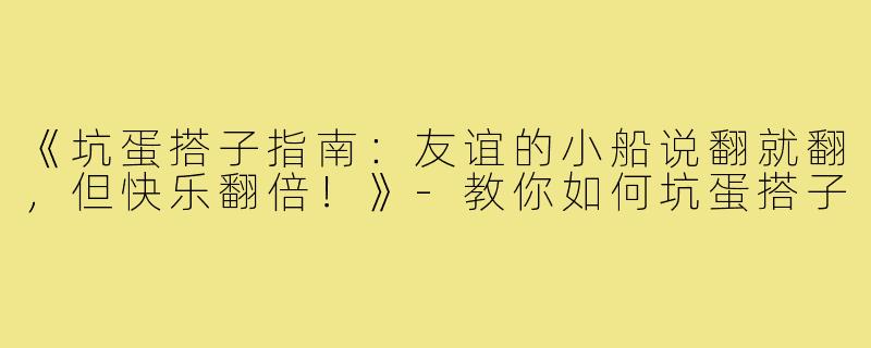 《坑蛋搭子指南：友谊的小船说翻就翻，但快乐翻倍！》-教你如何坑蛋搭子