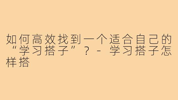 如何高效找到一个适合自己的“学习搭子”?-学习搭子怎样搭