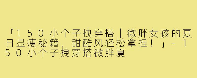 「150小个子拽穿搭｜微胖女孩的夏日显瘦秘籍，甜酷风轻松拿捏！」-150小个子拽穿搭微胖夏
