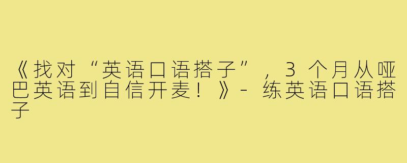 《找对“英语口语搭子”，3个月从哑巴英语到自信开麦！》-练英语口语搭子