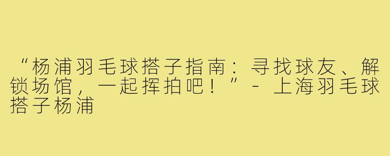 “杨浦羽毛球搭子指南:寻找球友、解锁场馆,一起挥拍吧!”-上海羽毛球搭子杨浦