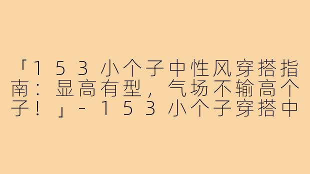 「153小个子中性风穿搭指南：显高有型，气场不输高个子！」