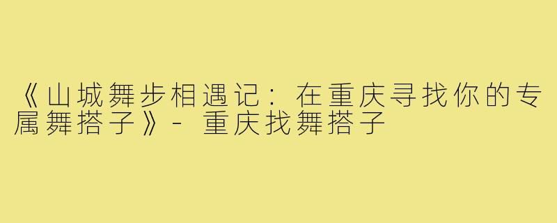 《山城舞步相遇记：在重庆寻找你的专属舞搭子》-重庆找舞搭子