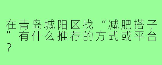 在青岛城阳区找“减肥搭子”有什么推荐的方式或平台？