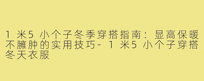 1米5小个子冬季穿搭指南:显高保暖不臃肿的实用技巧-1米5小个子穿搭冬天衣服
