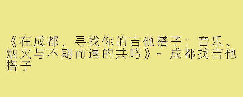 《在成都，寻找你的吉他搭子：音乐、烟火与不期而遇的共鸣》-成都找吉他搭子