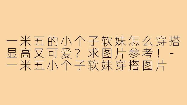 一米五的小个子软妹怎么穿搭显高又可爱？求图片参考！