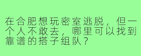 在合肥想玩密室逃脱,但一个人不敢去,哪里可以找到靠谱的搭子组队?